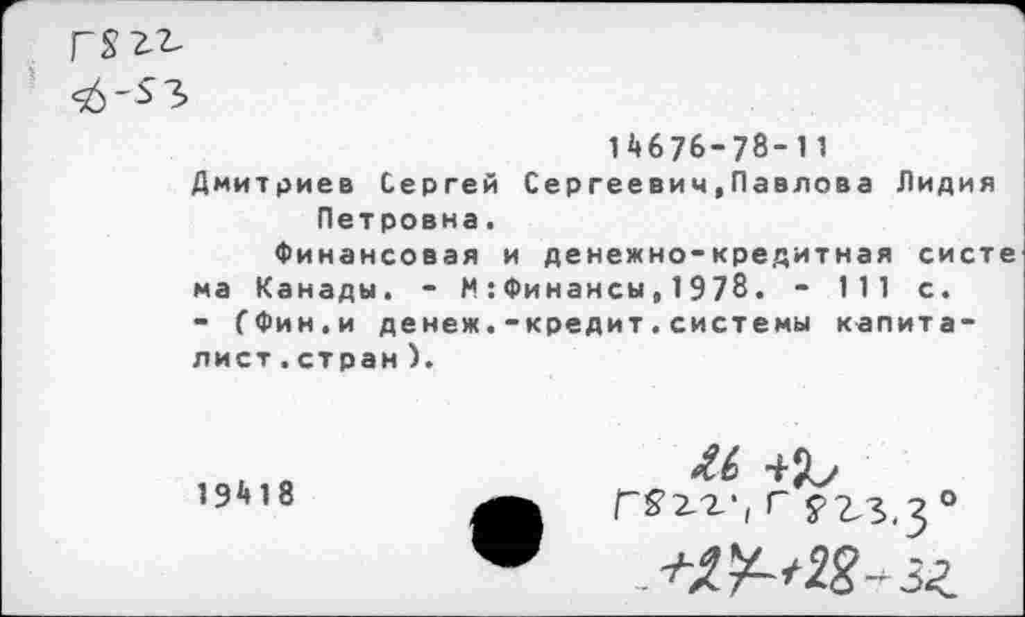 ﻿FSZZ
14676-78-11
Дмитриев Сергей Сергеевич,Павлова Лидия Петровна.
Финансовая и денежно-кредитная систе ма Канады. - М:Финансы,1978. - 111 с.
- ГФин.и денеж.-кредит.системы капиталист .стран ).
19418
-ни rsiz', Г f 2.S.3 0